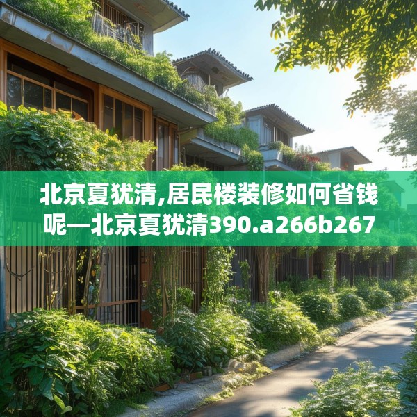 北京夏犹清,居民楼装修如何省钱呢—北京夏犹清390.a266b267c270fgy.277lkjl