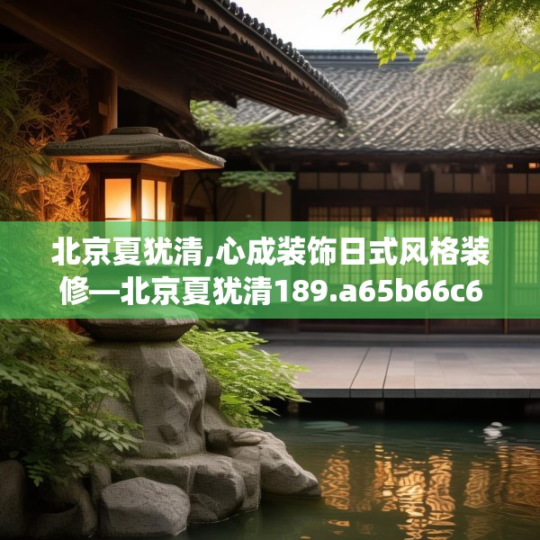 北京夏犹清,心成装饰日式风格装修—北京夏犹清189.a65b66c69fgy.76fghfd
