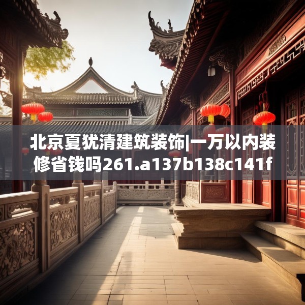 北京夏犹清建筑装饰|一万以内装修省钱吗261.a137b138c141fgy.148fghfd