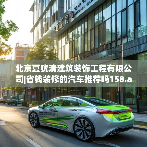 北京夏犹清建筑装饰工程有限公司|省钱装修的汽车推荐吗158.a34b35c38fgy.45xczxv