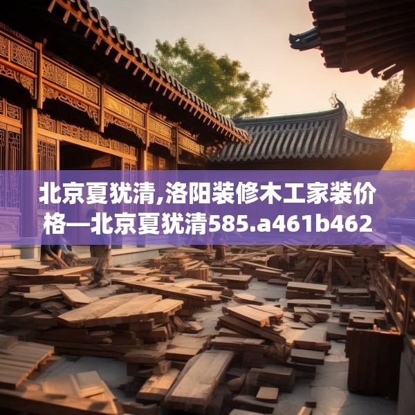 北京夏犹清,洛阳装修木工家装价格—北京夏犹清585.a461b462c465fgy.472fghfd