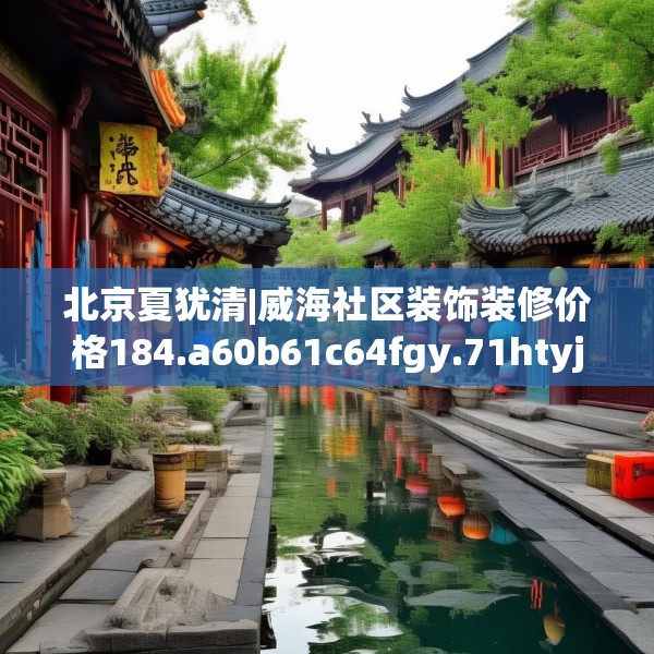 北京夏犹清|威海社区装饰装修价格184.a60b61c64fgy.71htyj