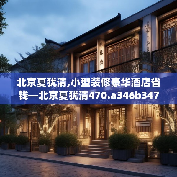 北京夏犹清,小型装修豪华酒店省钱—北京夏犹清470.a346b347c350fgy.35776665