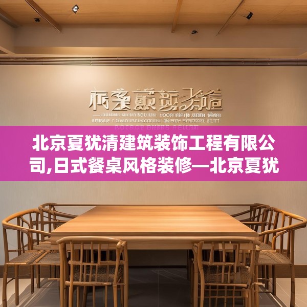北京夏犹清建筑装饰工程有限公司,日式餐桌风格装修—北京夏犹清建筑装饰工程有限公司329.a205b206c209fgy.216fds