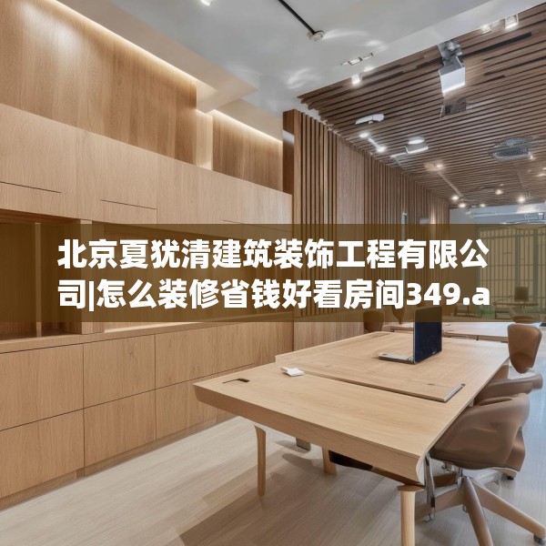 北京夏犹清建筑装饰工程有限公司|怎么装修省钱好看房间349.a225b226c229fgy.236fdsfds