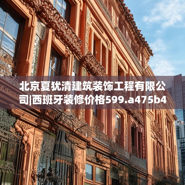 北京夏犹清建筑装饰工程有限公司|西班牙装修价格599.a475b476c479fgy.486fds