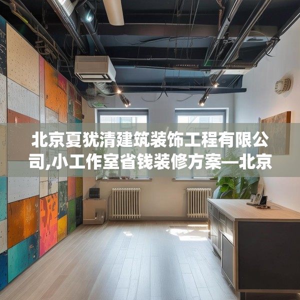 北京夏犹清建筑装饰工程有限公司,小工作室省钱装修方案—北京夏犹清建筑装饰工程有限公司580.a456b457c460fgy.467htyj