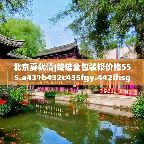 北京夏犹清|楚雄全包装修价格555.a431b432c435fgy.442fhsg