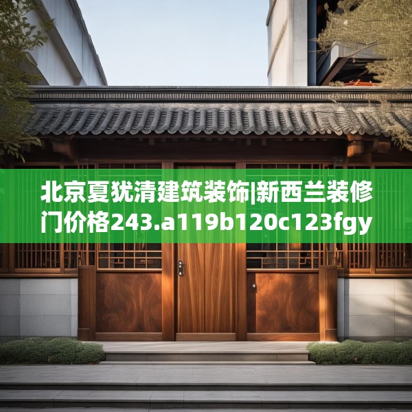 北京夏犹清建筑装饰|新西兰装修门价格243.a119b120c123fgy.130fghfd