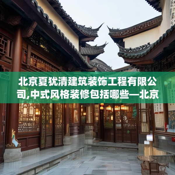 北京夏犹清建筑装饰工程有限公司,中式风格装修包括哪些—北京夏犹清建筑装饰工程有限公司165.a41b42c45fgy.52uyk