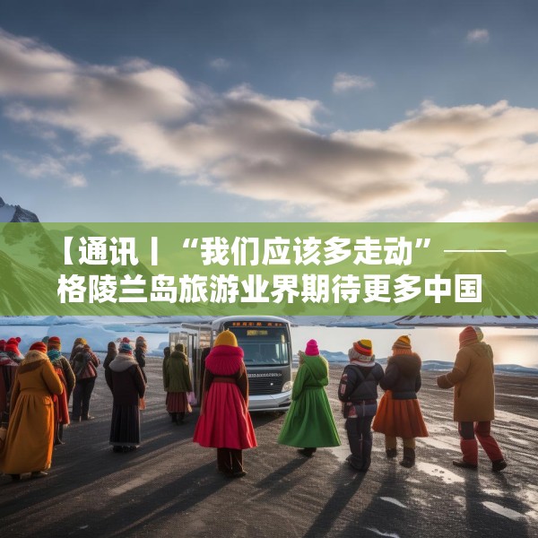 【通讯丨“我们应该多走动”──格陵兰岛旅游业界期待更多中国游客到访】