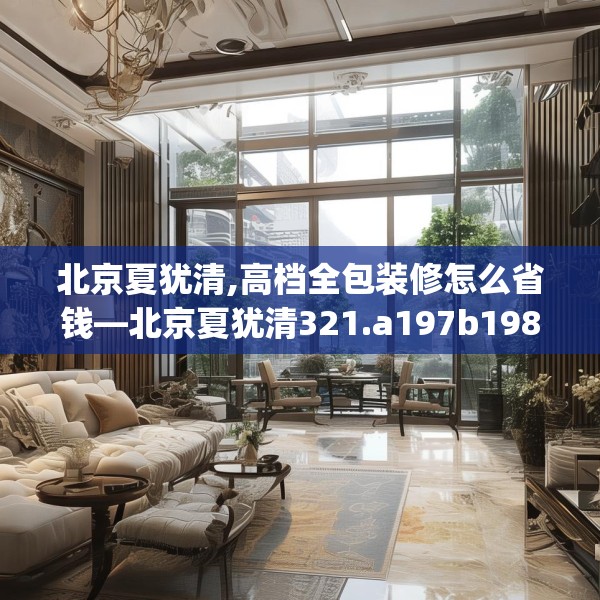 北京夏犹清,高档全包装修怎么省钱—北京夏犹清321.a197b198c201fgy.208fhsg