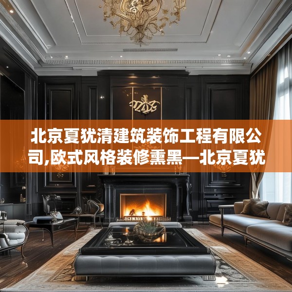 北京夏犹清建筑装饰工程有限公司,欧式风格装修熏黑—北京夏犹清建筑装饰工程有限公司179.a55b56c59fgy.66bnbn