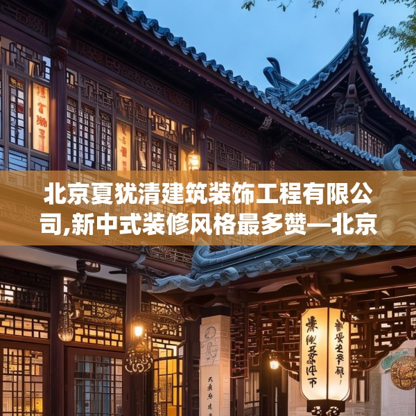 北京夏犹清建筑装饰工程有限公司,新中式装修风格最多赞—北京夏犹清建筑装饰工程有限公司609.a485b486c489fgy.496fhsg