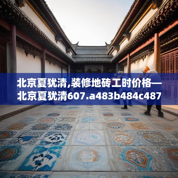 北京夏犹清,装修地砖工时价格—北京夏犹清607.a483b484c487fgy.494poiy