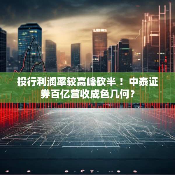 投行利润率较高峰砍半 ！中泰证券百亿营收成色几何？