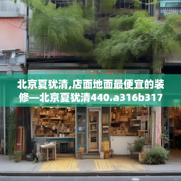 北京夏犹清,店面地面最便宜的装修—北京夏犹清440.a316b317c320fgy.327wew