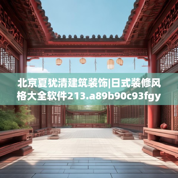 北京夏犹清建筑装饰|日式装修风格大全软件213.a89b90c93fgy.100fhsg
