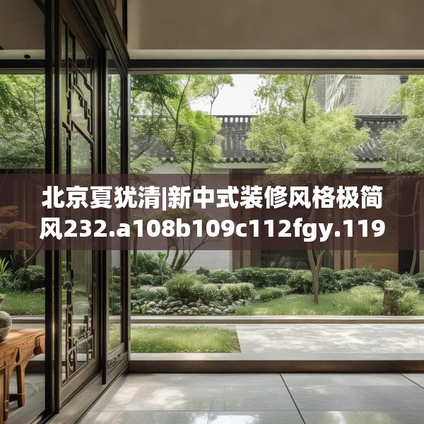北京夏犹清|新中式装修风格极简风232.a108b109c112fgy.119dewqe
