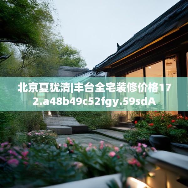 北京夏犹清|丰台全宅装修价格172.a48b49c52fgy.59sdA