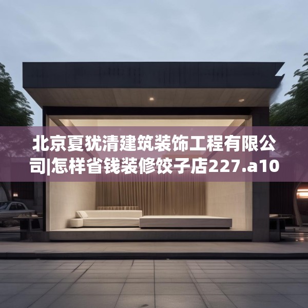 北京夏犹清建筑装饰工程有限公司|怎样省钱装修饺子店227.a103b104c107fgy.114cvcx