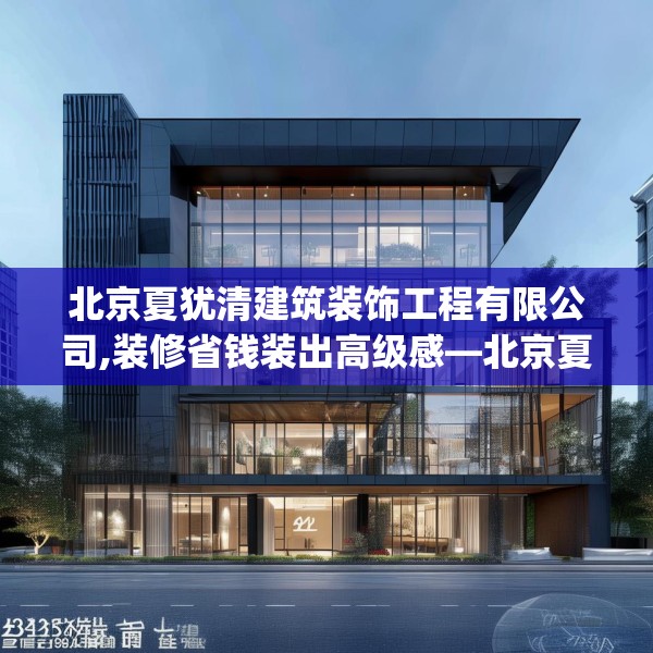 北京夏犹清建筑装饰工程有限公司,装修省钱装出高级感—北京夏犹清建筑装饰工程有限公司387.a263b264c267fgy.274fghfd