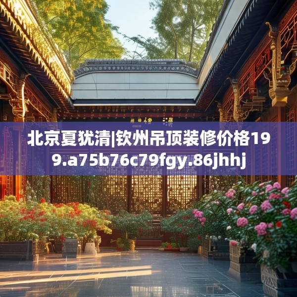 北京夏犹清|钦州吊顶装修价格199.a75b76c79fgy.86jhhj