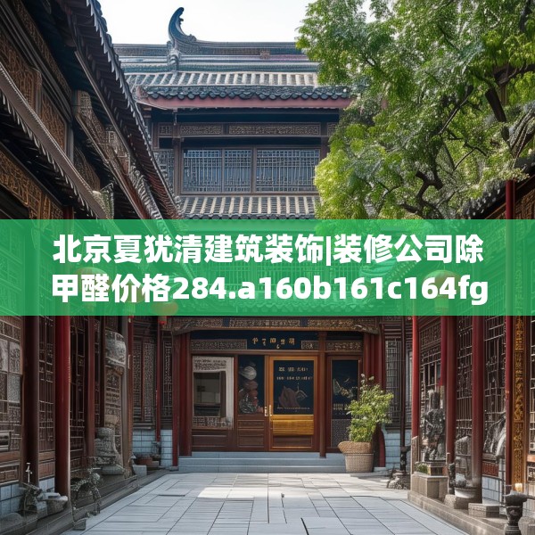 北京夏犹清建筑装饰|装修公司除甲醛价格284.a160b161c164fgy.171xczxv