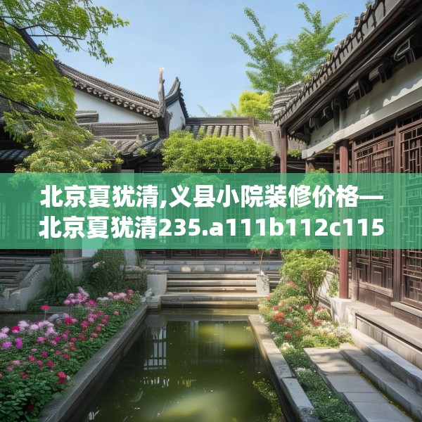 北京夏犹清,义县小院装修价格—北京夏犹清235.a111b112c115fgy.122jhhj