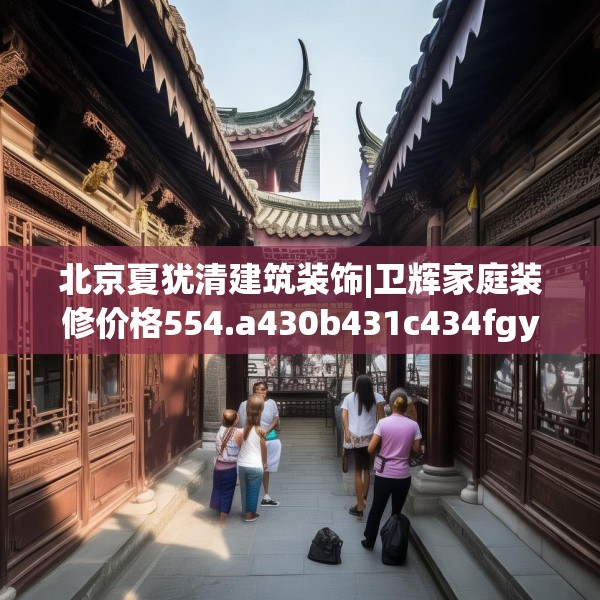 北京夏犹清建筑装饰|卫辉家庭装修价格554.a430b431c434fgy.441xczxv