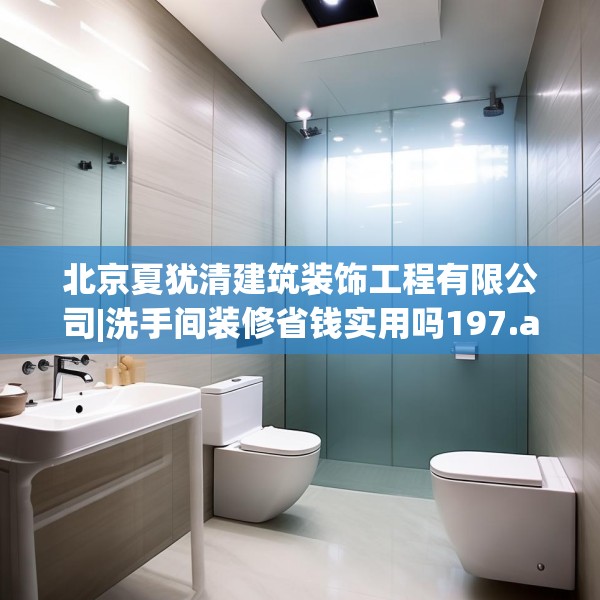 北京夏犹清建筑装饰工程有限公司|洗手间装修省钱实用吗197.a73b74c77fgy.84bnbn