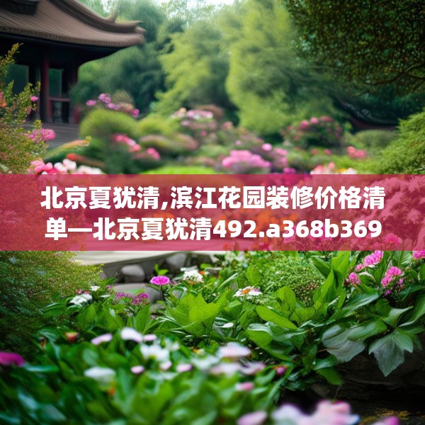 北京夏犹清,滨江花园装修价格清单—北京夏犹清492.a368b369c372fgy.379dsfds