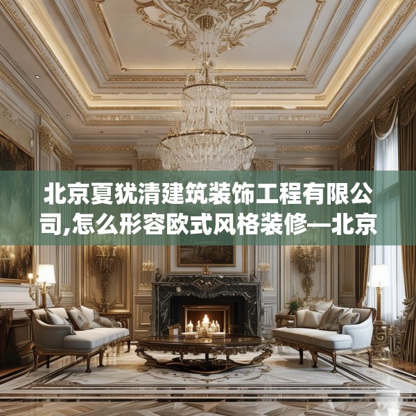 北京夏犹清建筑装饰工程有限公司,怎么形容欧式风格装修—北京夏犹清建筑装饰工程有限公司127.a3b4c7fgy.14jhhj
