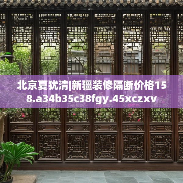 北京夏犹清|新疆装修隔断价格158.a34b35c38fgy.45xczxv