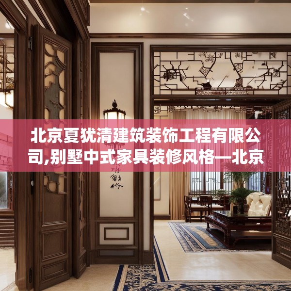 北京夏犹清建筑装饰工程有限公司,别墅中式家具装修风格—北京夏犹清建筑装饰工程有限公司512.a388b389c392fgy.399wew