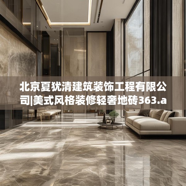 北京夏犹清建筑装饰工程有限公司|美式风格装修轻奢地砖363.a239b240c243fgy.250uyk