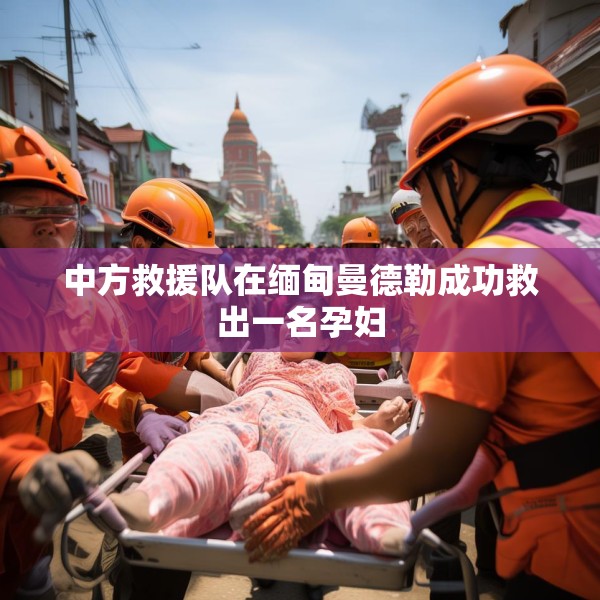 中方救援队在缅甸曼德勒成功救出一名孕妇