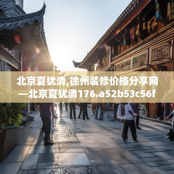 北京夏犹清,徐州装修价格分享网—北京夏犹清176.a52b53c56fgy.63xczxv
