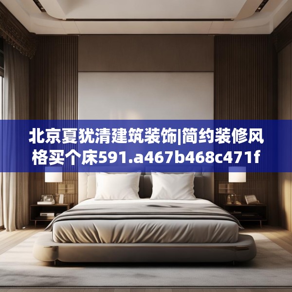 北京夏犹清建筑装饰|简约装修风格买个床591.a467b468c471fgy.478fhsg