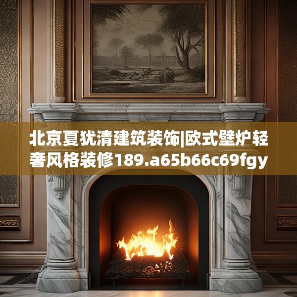 北京夏犹清建筑装饰|欧式壁炉轻奢风格装修189.a65b66c69fgy.76fghfd