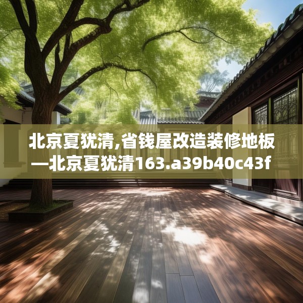 北京夏犹清,省钱屋改造装修地板—北京夏犹清163.a39b40c43fgy.50jhhj