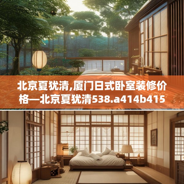 北京夏犹清,厦门日式卧室装修价格—北京夏犹清538.a414b415c418fgy.425dewqe
