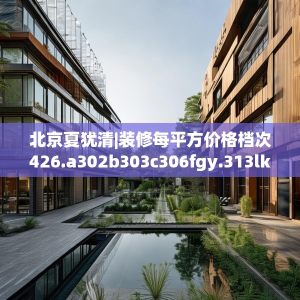 北京夏犹清|装修每平方价格档次426.a302b303c306fgy.313lkjl