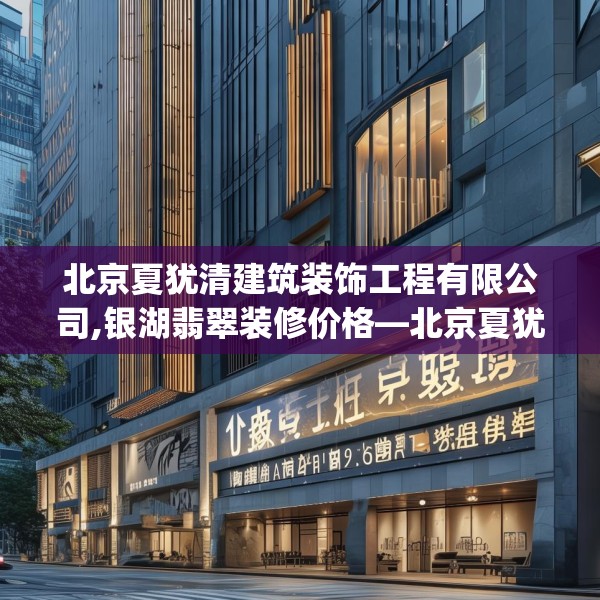 北京夏犹清建筑装饰工程有限公司,银湖翡翠装修价格—北京夏犹清建筑装饰工程有限公司187.a63b64c67fgy.74fdsfds