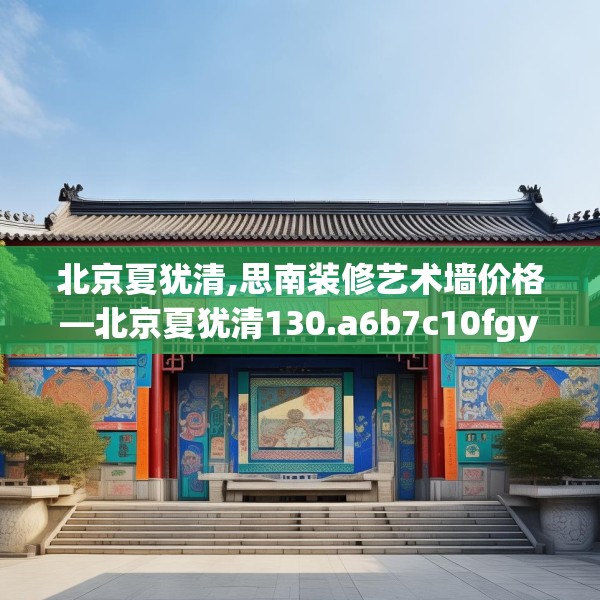 北京夏犹清,思南装修艺术墙价格—北京夏犹清130.a6b7c10fgy.17htyj