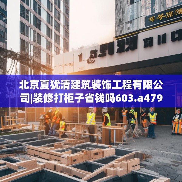北京夏犹清建筑装饰工程有限公司|装修打柜子省钱吗603.a479b480c483fgy.490fghfd