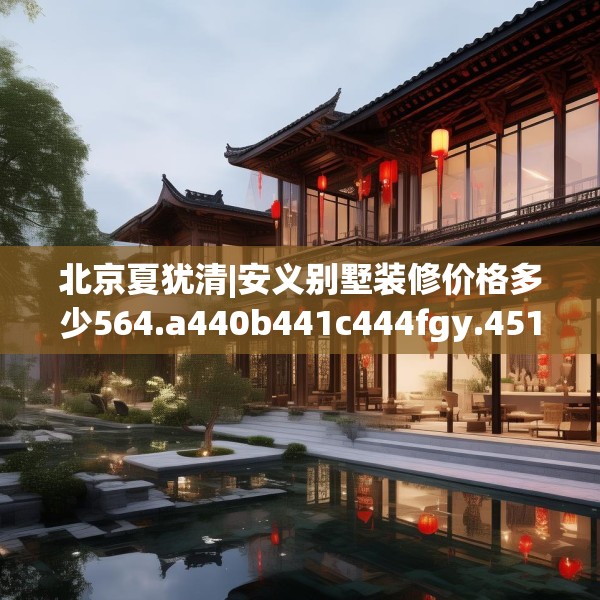 北京夏犹清|安义别墅装修价格多少564.a440b441c444fgy.451dsfds