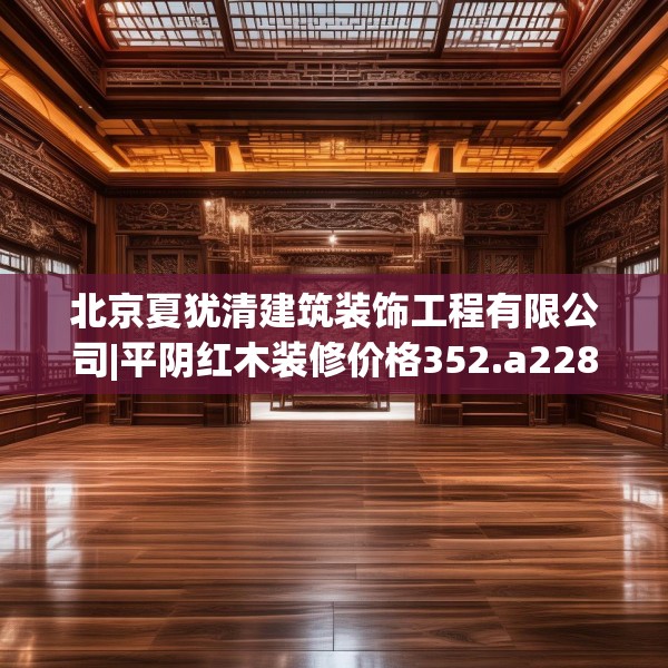 北京夏犹清建筑装饰工程有限公司|平阴红木装修价格352.a228b229c232fgy.239sdA