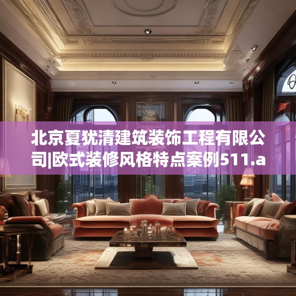 北京夏犹清建筑装饰工程有限公司|欧式装修风格特点案例511.a387b388c391fgy.398fdsfds