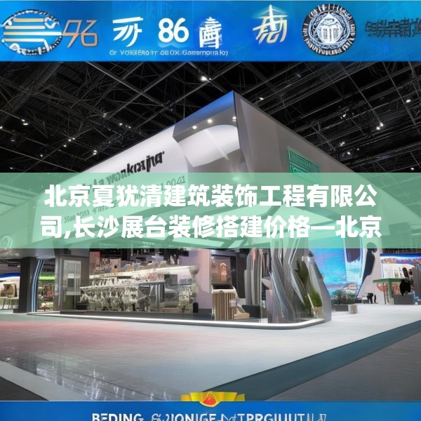 北京夏犹清建筑装饰工程有限公司,长沙展台装修搭建价格—北京夏犹清建筑装饰工程有限公司586.a462b463c466fgy.473sdA